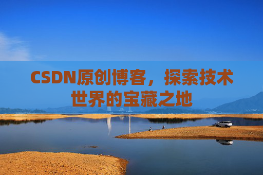 CSDN原创博客,探索技术世界的宝藏之地 CSDN原创博客,探索技术世界的宝藏之地